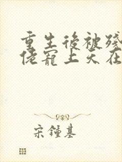 重生后被残疾大佬宠上天在哪有完结版本