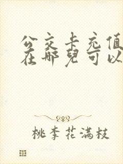 公交卡充值附近在哪儿可以充?