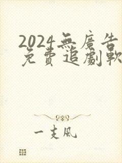 2024无广告免费追剧软件推荐