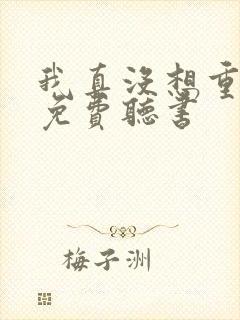 我真没想重生啊免费听书