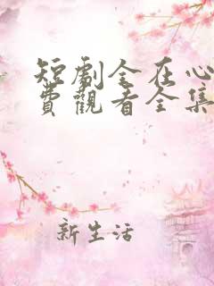 短剧全在心上免费观看全集高清版 短剧全在心上免费观看全集高清版