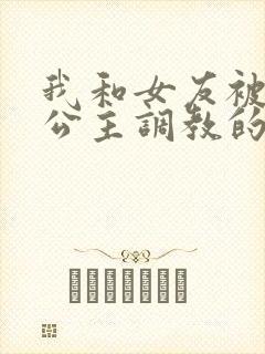 我和女友被四个公主调教的故事