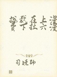 总裁在上漫画免费下拉六漫画阅读