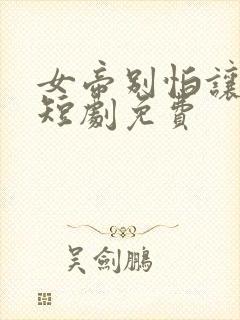 女帝别怕让我来短剧免费