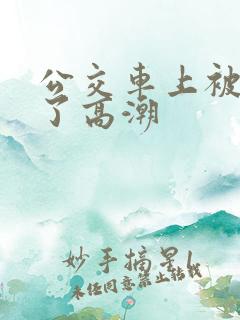 公交车上被弄到了高潮 公交车上被弄到了高潮