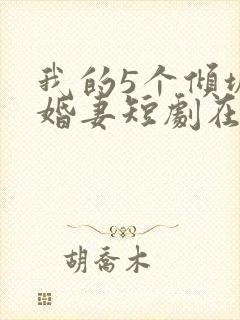我的5个倾城未婚妻短剧在线观看 我的5个倾城未婚妻短剧在线观看