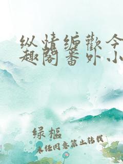 纵情缠欢今又笔趣阁番外小说 纵情缠欢今又笔趣阁番外小说