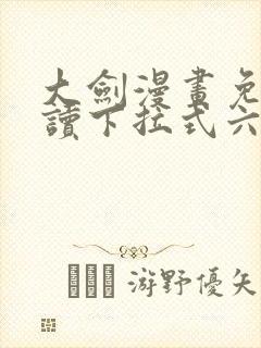 大剑漫画免费阅读下拉式六漫画 大剑漫画免费阅读下拉式六漫画