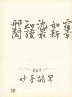 邢知沈如霜免费阅读最新章节更新 邢知沈如霜免费阅读最新章节更新