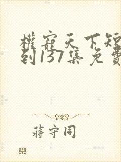 权宠天下短剧1到137集免费