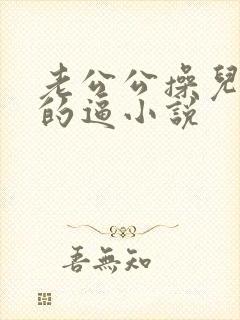 老公公操儿媳妇的逼小说