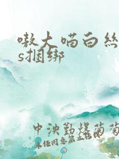 嗷大喵白丝cos捆绑