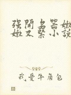 强开名器嫩苞又嫩又紧小说