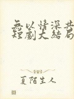 无以情深共白首短剧大结局