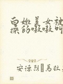 白嫩美女被老外操的嗷嗷叫