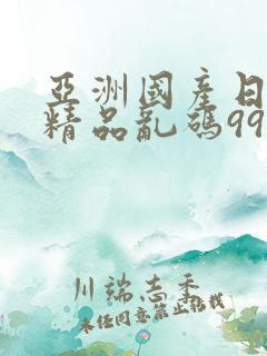 亚洲国产日韩a精品乱码99