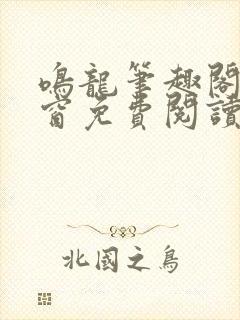 鸣龙笔趣阁无弹窗免费阅读 鸣龙笔趣阁无弹窗免费阅读