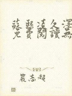 苏熙凌久泽全文免费阅读无弹窗苏 苏熙凌久泽全文免费阅读无弹窗苏