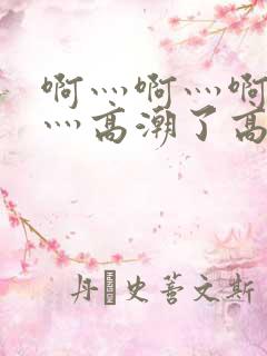 啊灬啊灬啊灬快灬高潮了高清视频