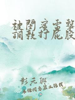 被闺蜜电击失禁调教打屁股高潮小说