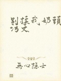 别揉我奶头啊嗯污文