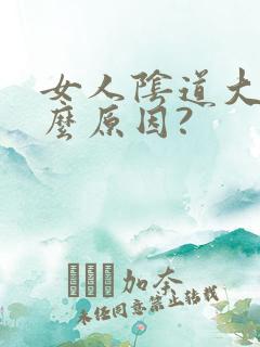 女人阴道大是什么原因?