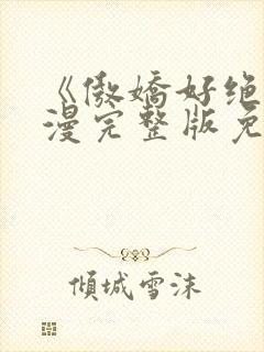 《傲娇好绝》动漫完整版免费 《傲娇好绝》动漫完整版免费