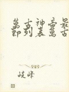 万古神帝最新章节列表万古神帝