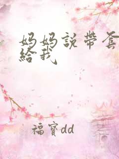 妈妈说带套可以给我 妈妈说带套可以给我