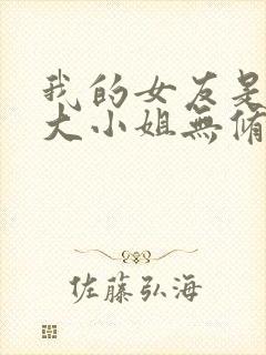 我的女友是恶劣大小姐无修笔趣阁