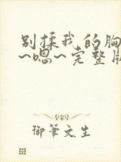 别揉我的胸~啊~嗯~完整版 别揉我的胸~啊~嗯~完整版