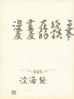 漫画在线免费看羞羞的铁拳 漫画在线免费看羞羞的铁拳