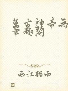 万古神帝无弹窗笔趣阁 万古神帝无弹窗笔趣阁