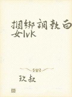 捆绑调教白丝美女|vk