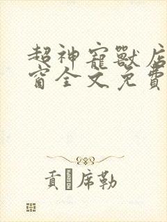 超神宠兽店无弹窗全文免费阅读