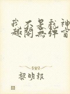 我不是戏神新笔趣阁无弹窗 我不是戏神新笔趣阁无弹窗