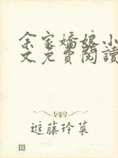 余家娇娘小说全文免费阅读无弹窗 余家娇娘小说全文免费阅读无弹窗