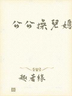 公公操儿媳的逼