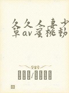久久人妻少妇嫩草av蜜桃动 久久人妻少妇嫩草av蜜桃动