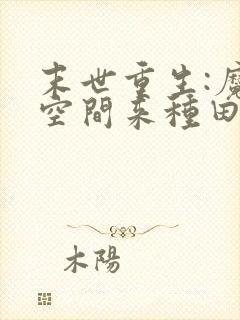 末世重生:魔方空间来种田小说 末世重生:魔方空间来种田小说
