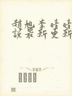 赵旭李晴晴的小说最新更新 赵旭李晴晴的小说最新更新