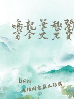 鸣龙笔趣阁无弹窗全文免费阅读 鸣龙笔趣阁无弹窗全文免费阅读