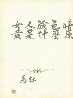女人脸色暗沉发黄是什么原因