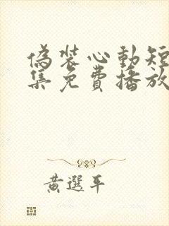 伪装心动短剧全集免费播放