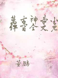 万古神帝小说无弹窗全文免费阅读