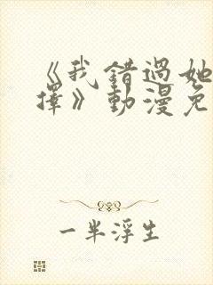《我错过她的选择》动漫免费观看