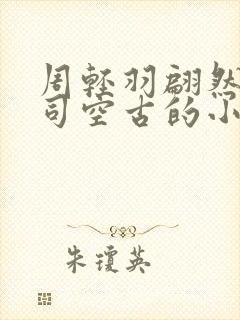 周轻羽翩然仙子司空古的小说超前 周轻羽翩然仙子司空古的小说超前