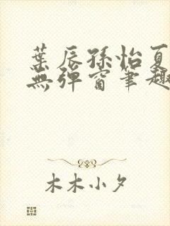 叶辰孙怡夏若雪无弹窗笔趣阁全文免费阅读