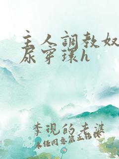 主人调教奴宠灌尿穿环h 主人调教奴宠灌尿穿环h
