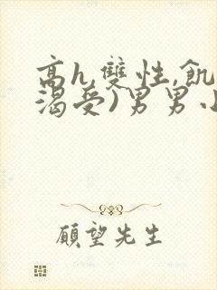 高h,双性,饥渴受)男男小说
